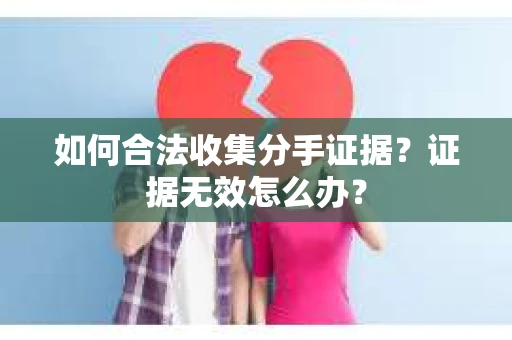 如何合法收集分手证据？证据无效怎么办？