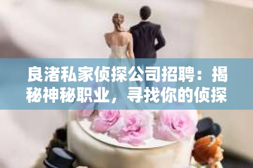 良渚私家侦探公司招聘：揭秘神秘职业，寻找你的侦探梦