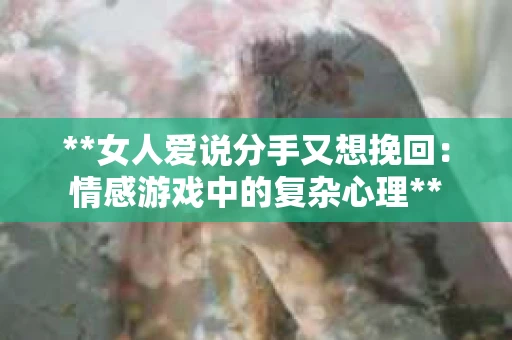 **女人爱说分手又想挽回：情感游戏中的复杂心理**