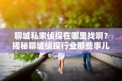 聊城私家侦探在哪里找啊？揭秘聊城侦探行业那些事儿
