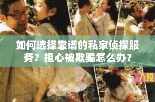 如何选择靠谱的私家侦探服务?担心被欺骗怎么办? 如何选择靠谱的私家侦探服务?担心被欺骗怎么办?
