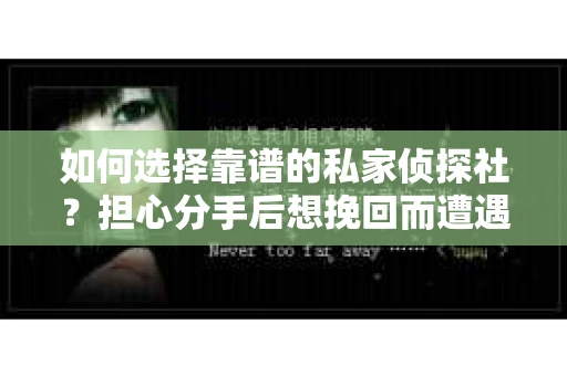 如何选择靠谱的私家侦探社？担心分手后想挽回而遭遇陷阱怎么办？