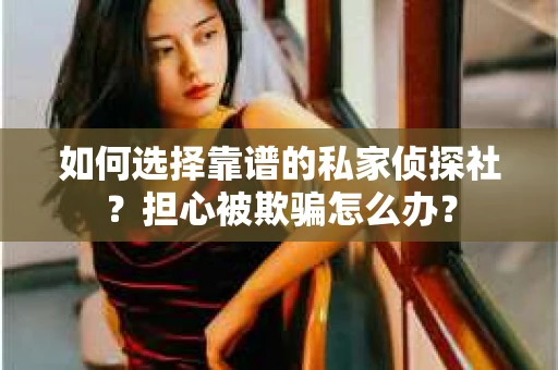 如何选择靠谱的私家侦探社?担心被欺骗怎么办? 如何选择靠谱的私家侦探社?担心被欺骗怎么办?
