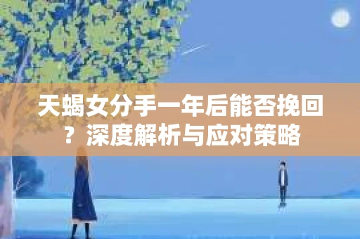 天蝎女分手一年后能否挽回？深度解析与应对策略