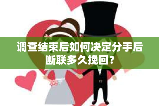 调查结束后如何决定分手后断联多久挽回？