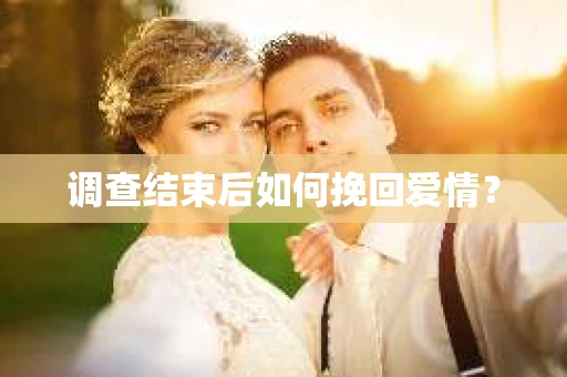 调查结束后如何挽回爱情？