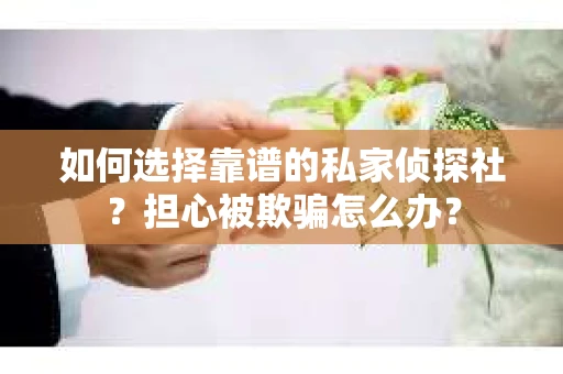 如何选择靠谱的私家侦探社？担心被欺骗怎么办？
