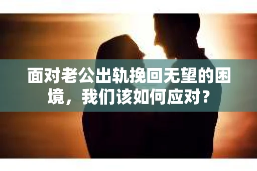 面对老公出轨挽回无望的困境，我们该如何应对？