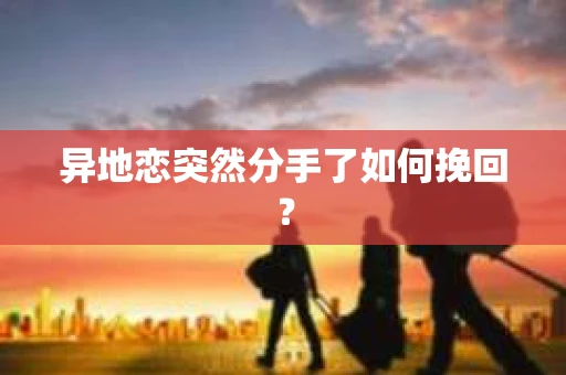 异地恋突然分手了如何挽回？