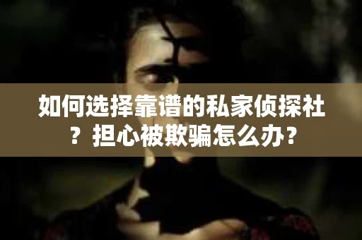 如何选择靠谱的私家侦探社？担心被欺骗怎么办？