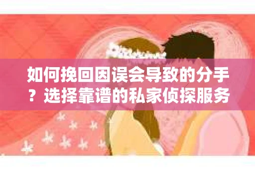 如何挽回因误会导致的分手？选择靠谱的私家侦探服务指南