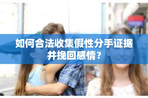 如何合法收集假性分手证据并挽回感情？