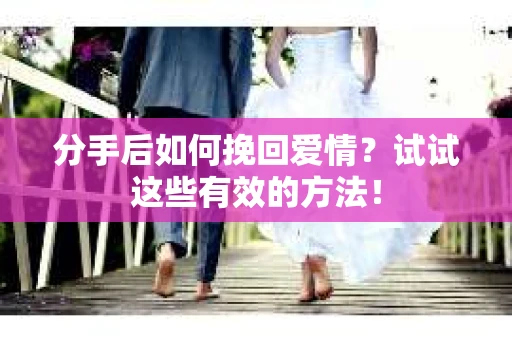 分手后如何挽回爱情？试试这些有效的方法！