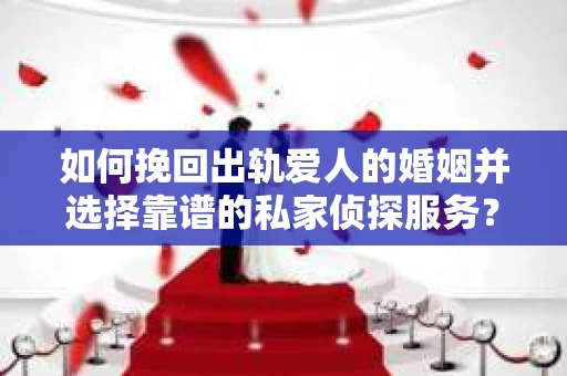 如何挽回出轨爱人的婚姻并选择靠谱的私家侦探服务？