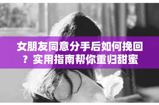 女朋友同意分手后如何挽回？实用指南帮你重归甜蜜