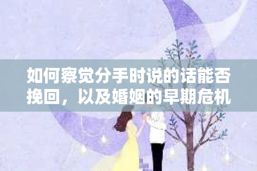如何察觉分手时说的话能否挽回,以及婚姻的早期危机信号? 如何察觉分手时说的话能否挽回,以及婚姻的早期危机信号?