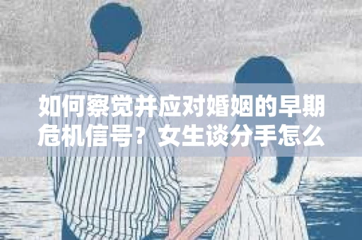 如何察觉并应对婚姻的早期危机信号？女生谈分手怎么挽回