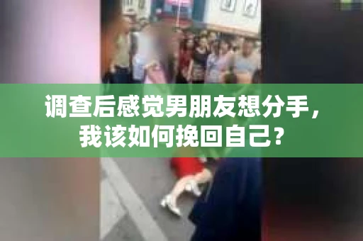 调查后感觉男朋友想分手，我该如何挽回自己？