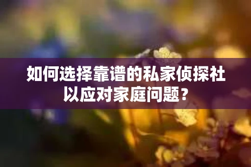 如何选择靠谱的私家侦探社以应对家庭问题？