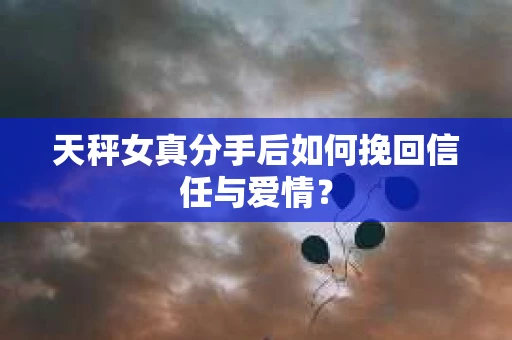天秤女真分手后如何挽回信任与爱情？