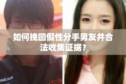 如何挽回假性分手男友并合法收集证据？