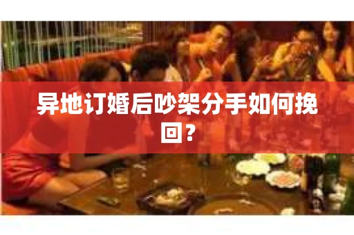异地订婚后吵架分手如何挽回？