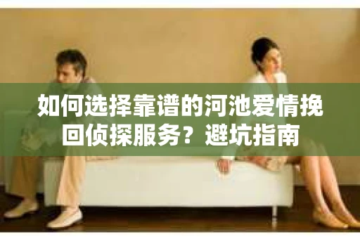 如何选择靠谱的河池爱情挽回侦探服务？避坑指南