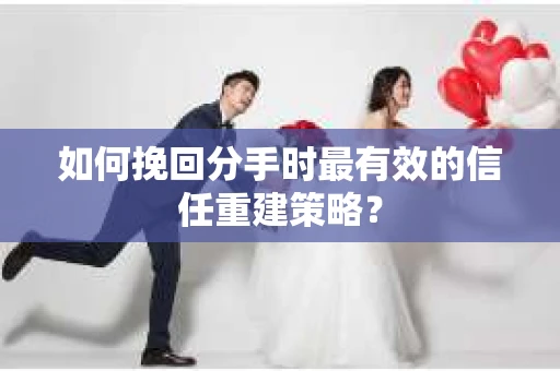 如何挽回分手时最有效的信任重建策略？
