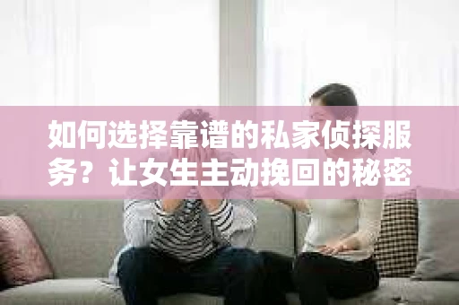 如何选择靠谱的私家侦探服务？让女生主动挽回的秘密武器怎么办？