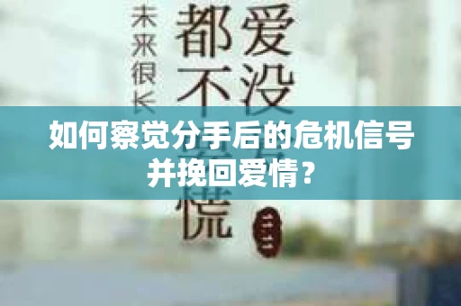 如何察觉分手后的危机信号并挽回爱情？