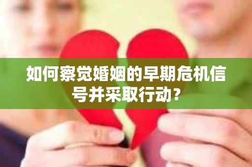 如何察觉婚姻的早期危机信号并采取行动？