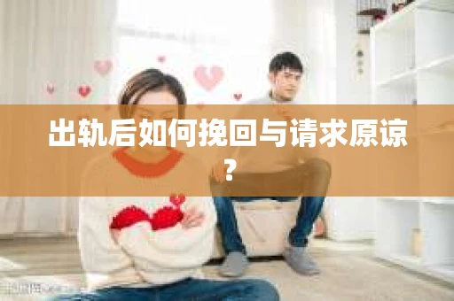 出轨后如何挽回与请求原谅? 出轨后如何挽回与请求原谅?