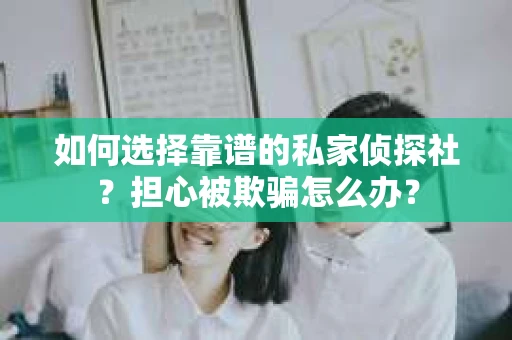 如何选择靠谱的私家侦探社？担心被欺骗怎么办？