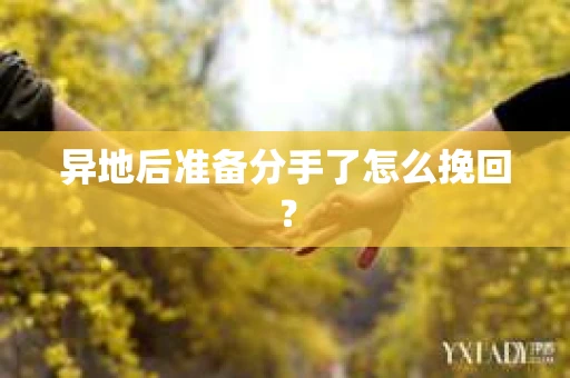 异地后准备分手了怎么挽回？