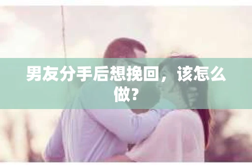 男友分手后想挽回,该怎么做? 男友分手后想挽回,该怎么做?