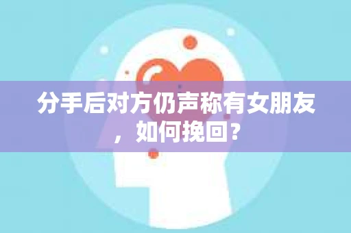 分手后对方仍声称有女朋友，如何挽回？