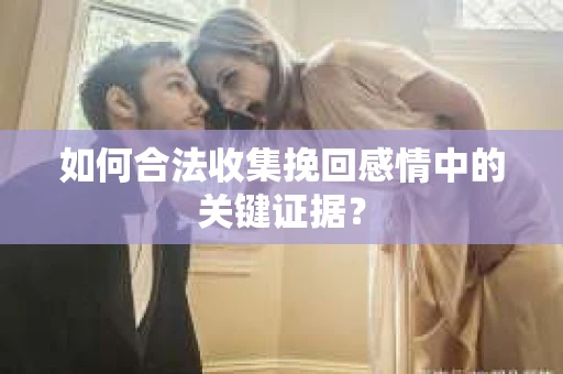 如何合法收集挽回感情中的关键证据？