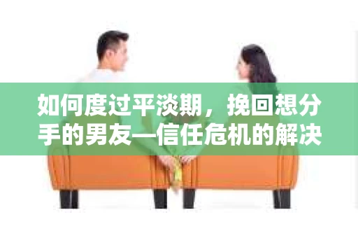 如何度过平淡期，挽回想分手的男友—信任危机的解决之道