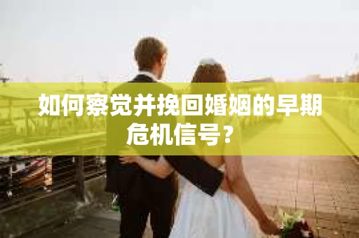 如何察觉并挽回婚姻的早期危机信号？