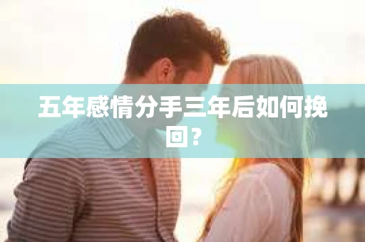 五年感情分手三年后如何挽回？