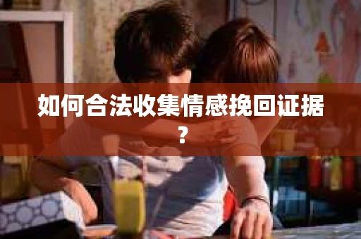 如何合法收集情感挽回证据？