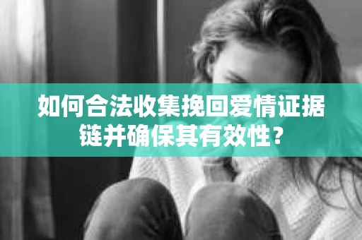 如何合法收集挽回爱情证据链并确保其有效性？
