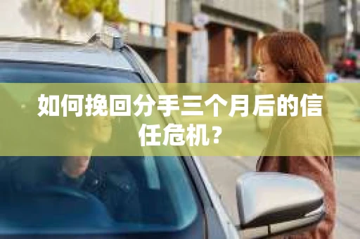 如何挽回分手三个月后的信任危机？