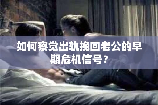 如何察觉出轨挽回老公的早期危机信号? 如何察觉出轨挽回老公的早期危机信号?