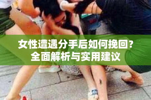 女性遭遇分手后如何挽回？全面解析与实用建议