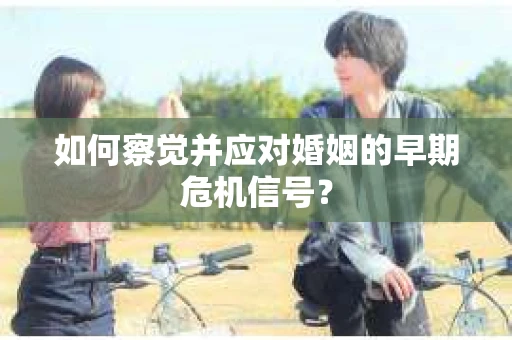 如何察觉并应对婚姻的早期危机信号？