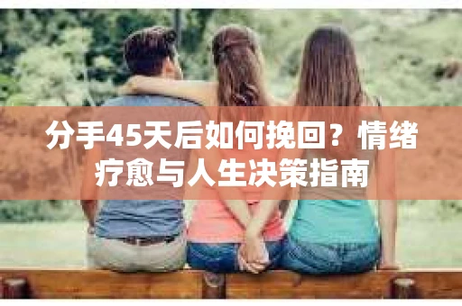 分手45天后如何挽回？情绪疗愈与人生决策指南