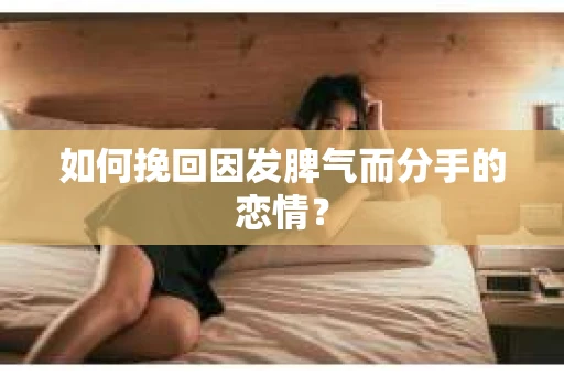 如何挽回因发脾气而分手的恋情？