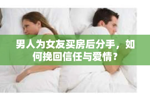 男人为女友买房后分手,如何挽回信任与爱情? 男人为女友买房后分手,如何挽回信任与爱情?