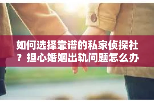 如何选择靠谱的私家侦探社？担心婚姻出轨问题怎么办？
